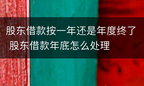 股东借款按一年还是年度终了 股东借款年底怎么处理