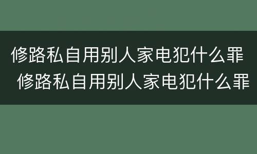 修路私自用别人家电犯什么罪 修路私自用别人家电犯什么罪行