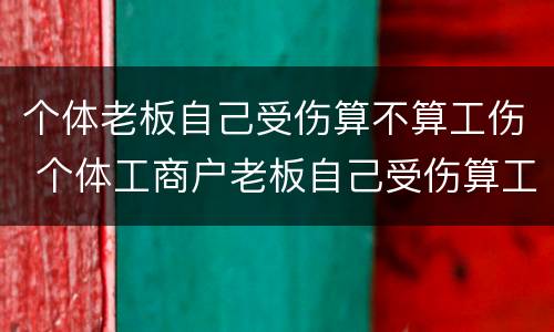个体老板自己受伤算不算工伤 个体工商户老板自己受伤算工伤吗?