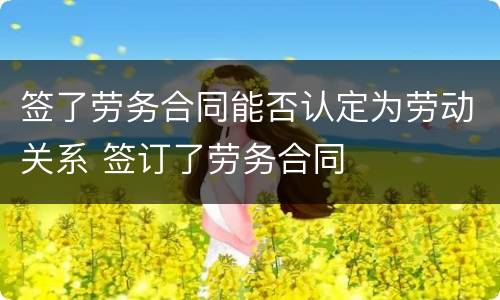 签了劳务合同能否认定为劳动关系 签订了劳务合同