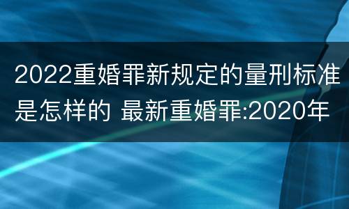 2022重婚罪新规定的量刑标准是怎样的 最新重婚罪:2020年重婚罪最新量刑标准
