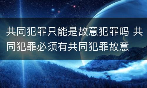 共同犯罪只能是故意犯罪吗 共同犯罪必须有共同犯罪故意