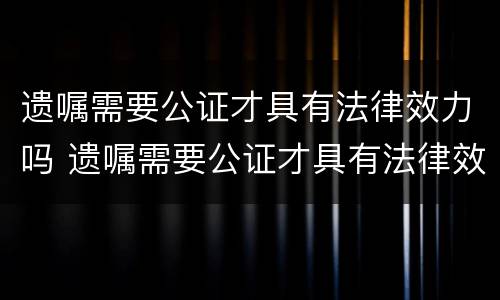 遗嘱需要公证才具有法律效力吗 遗嘱需要公证才具有法律效力吗对吗