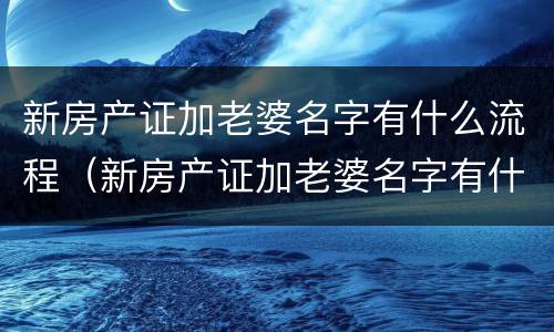 新房产证加老婆名字有什么流程（新房产证加老婆名字有什么流程吗）