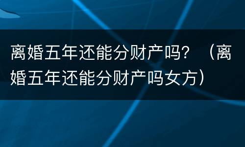 离婚五年还能分财产吗？（离婚五年还能分财产吗女方）