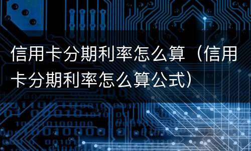 信用卡分期利率怎么算（信用卡分期利率怎么算公式）