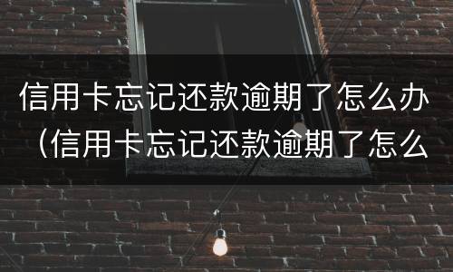 信用卡忘记还款逾期了怎么办（信用卡忘记还款逾期了怎么办影响征信么）