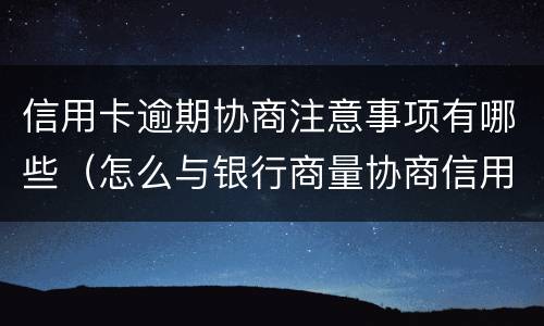 信用卡逾期协商注意事项有哪些（怎么与银行商量协商信用卡逾期还款事宜）