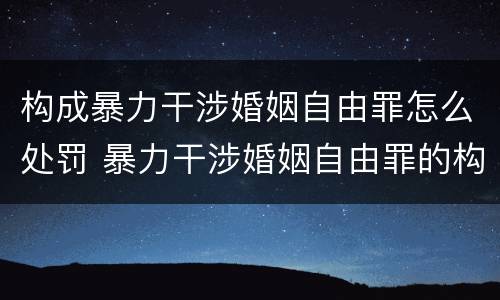 构成暴力干涉婚姻自由罪怎么处罚 暴力干涉婚姻自由罪的构成要件