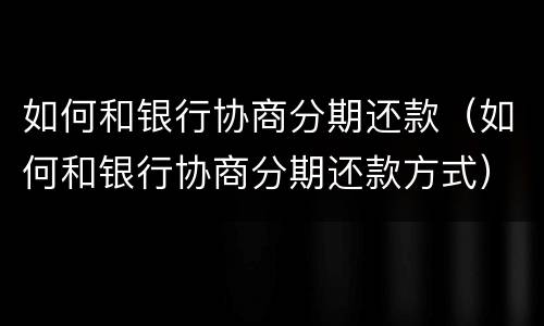 如何和银行协商分期还款（如何和银行协商分期还款方式）
