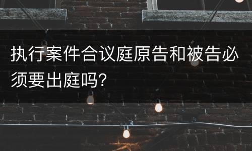 执行案件合议庭原告和被告必须要出庭吗？