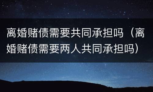 离婚赌债需要共同承担吗（离婚赌债需要两人共同承担吗）