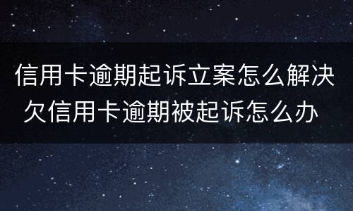 信用卡逾期起诉立案怎么解决 欠信用卡逾期被起诉怎么办