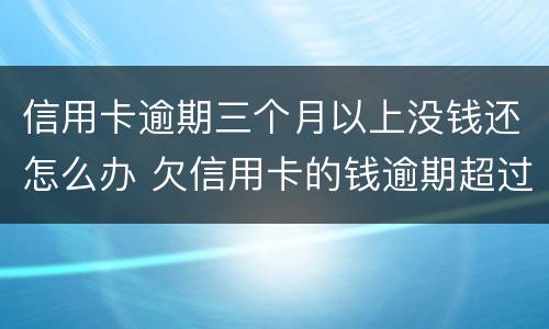 信用卡逾期三个月以上没钱还怎么办 欠信用卡的钱逾期超过三个月