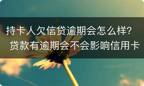 持卡人欠信贷逾期会怎么样？ 贷款有逾期会不会影响信用卡