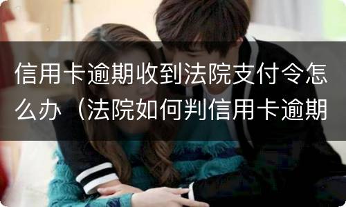 信用卡逾期收到法院支付令怎么办（法院如何判信用卡逾期）
