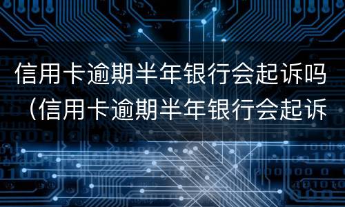 信用卡逾期半年银行会起诉吗（信用卡逾期半年银行会起诉吗）