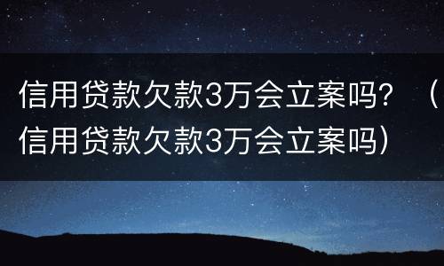 信用贷款欠款3万会立案吗？（信用贷款欠款3万会立案吗）