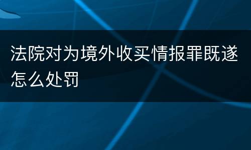 法院对为境外收买情报罪既遂怎么处罚