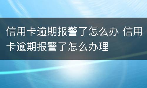 信用卡逾期报警了怎么办 信用卡逾期报警了怎么办理
