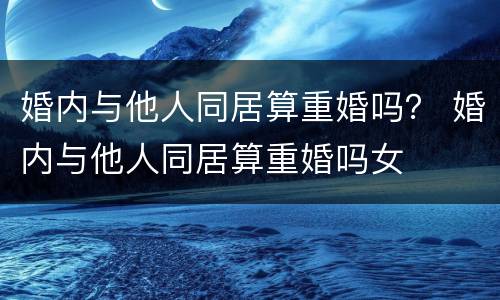 婚内与他人同居算重婚吗？ 婚内与他人同居算重婚吗女