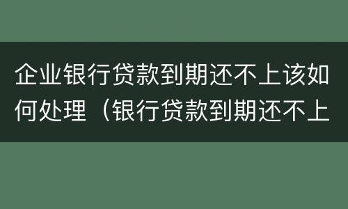 企业银行贷款到期还不上该如何处理（银行贷款到期还不上该怎么办）