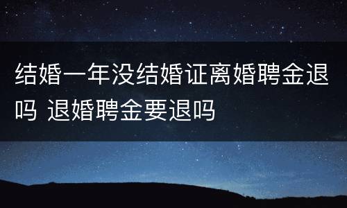 结婚一年没结婚证离婚聘金退吗 退婚聘金要退吗