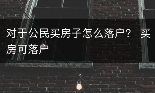 对于公民买房子怎么落户？ 买房可落户