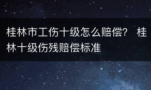 桂林市工伤十级怎么赔偿？ 桂林十级伤残赔偿标准