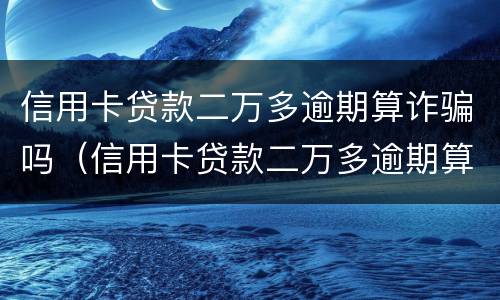 信用卡贷款二万多逾期算诈骗吗（信用卡贷款二万多逾期算诈骗吗知乎）