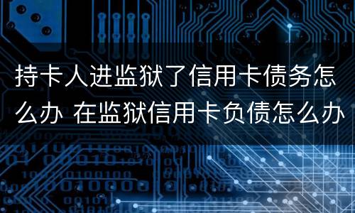 持卡人进监狱了信用卡债务怎么办 在监狱信用卡负债怎么办