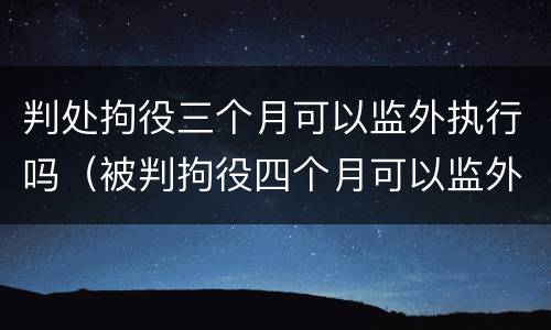 判处拘役三个月可以监外执行吗（被判拘役四个月可以监外执行）