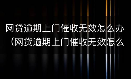 网贷逾期上门催收无效怎么办（网贷逾期上门催收无效怎么办啊）