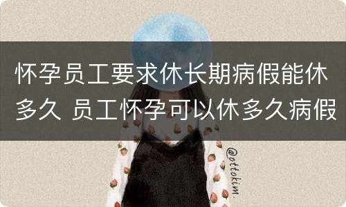 怀孕员工要求休长期病假能休多久 员工怀孕可以休多久病假