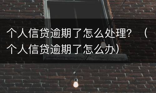 个人信贷逾期了怎么处理？（个人信贷逾期了怎么办）