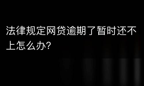 法律规定网贷逾期了暂时还不上怎么办？