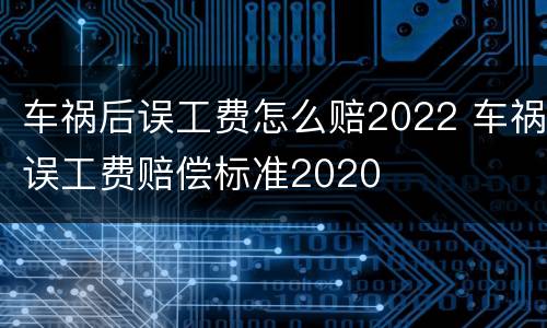 车祸后误工费怎么赔2022 车祸误工费赔偿标准2020