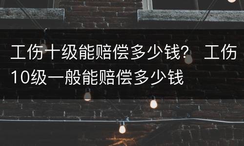 工伤十级能赔偿多少钱？ 工伤10级一般能赔偿多少钱