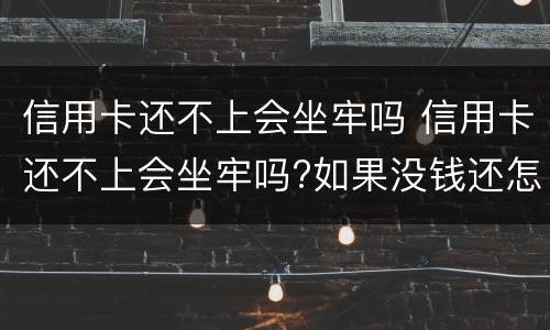 信用卡还不上会坐牢吗 信用卡还不上会坐牢吗?如果没钱还怎么办