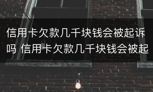 信用卡欠款几千块钱会被起诉吗 信用卡欠款几千块钱会被起诉吗怎么办