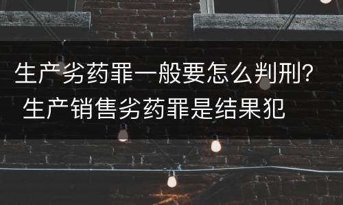 生产劣药罪一般要怎么判刑？ 生产销售劣药罪是结果犯
