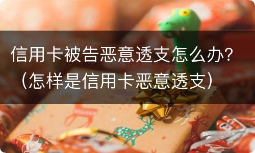 信用卡被告恶意透支怎么办？（怎样是信用卡恶意透支）