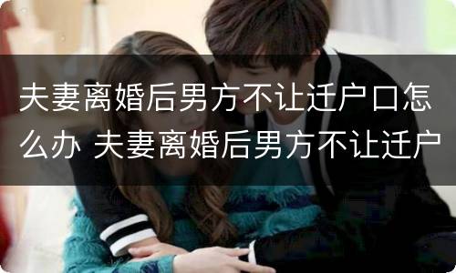 夫妻离婚后男方不让迁户口怎么办 夫妻离婚后男方不让迁户口怎么办手续