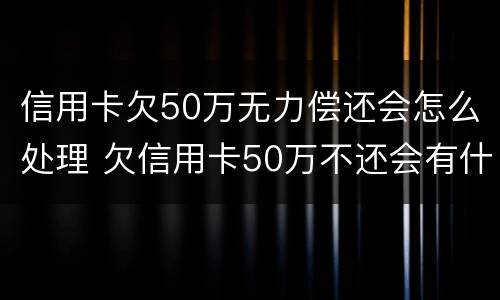 信用卡欠50万无力偿还会怎么处理 欠信用卡50万不还会有什么样后果