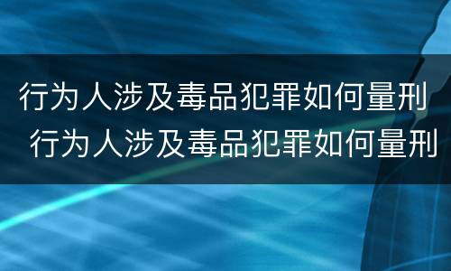行为人涉及毒品犯罪如何量刑 行为人涉及毒品犯罪如何量刑的