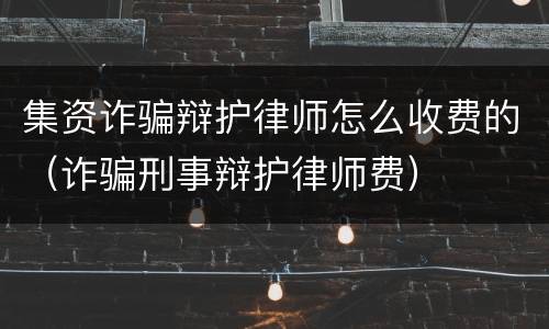 集资诈骗辩护律师怎么收费的（诈骗刑事辩护律师费）