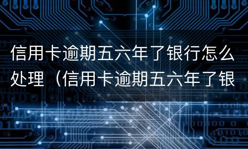 信用卡逾期五六年了银行怎么处理（信用卡逾期五六年了银行怎么处理的）
