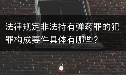 法律规定非法持有弹药罪的犯罪构成要件具体有哪些?