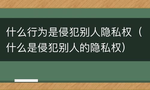 什么行为是侵犯别人隐私权（什么是侵犯别人的隐私权）