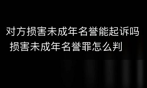 对方损害未成年名誉能起诉吗 损害未成年名誉罪怎么判